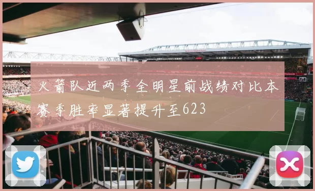 火箭队近两季全明星前战绩对比本赛季胜率显著提升至623