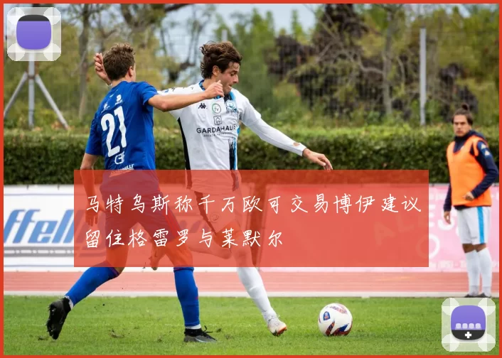 马特乌斯称千万欧可交易博伊建议留住格雷罗与莱默尔