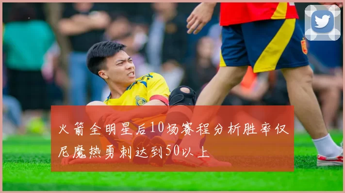 火箭全明星后10场赛程分析胜率仅尼魔热勇刺达到50以上