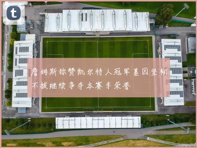 詹姆斯称赞凯尔特人冠军基因坚韧不拔继续争夺本赛季荣誉