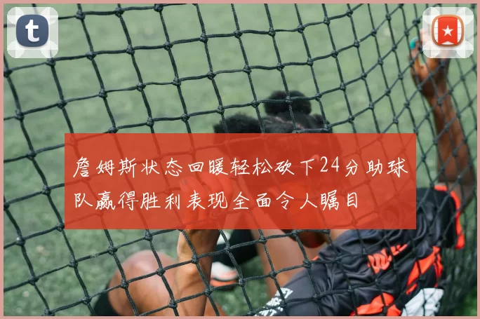 詹姆斯状态回暖轻松砍下24分助球队赢得胜利表现全面令人瞩目