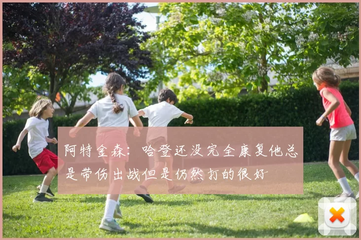 阿特金森：哈登还没完全康复他总是带伤出战但是仍然打的很好