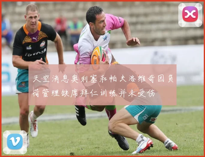 天空消息奥利塞和帕夫洛维奇因负荷管理缺席拜仁训练并未受伤