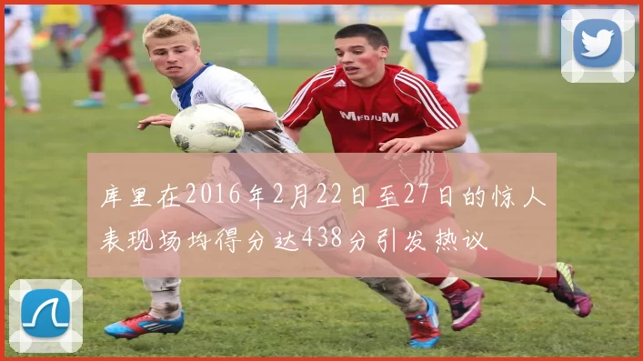 库里在2016年2月22日至27日的惊人表现场均得分达438分引发热议