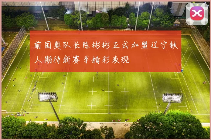 前国奥队长陈彬彬正式加盟辽宁铁人期待新赛季精彩表现