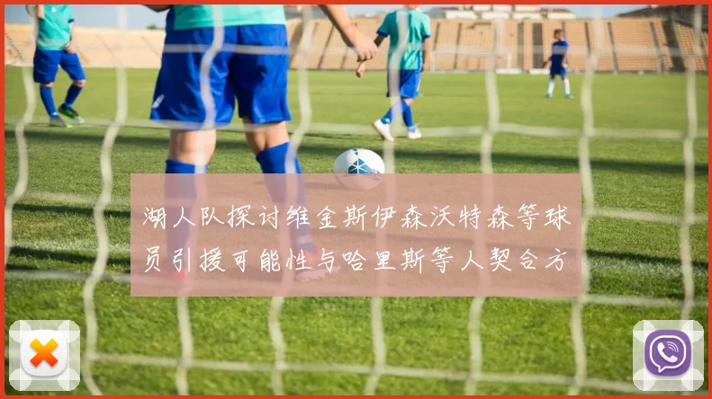 湖人队探讨维金斯伊森沃特森等球员引援可能性与哈里斯等人契合方向