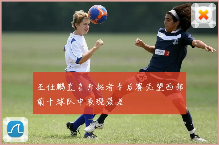 王仕鹏直言开拓者季后赛无望西部前十球队中表现最差