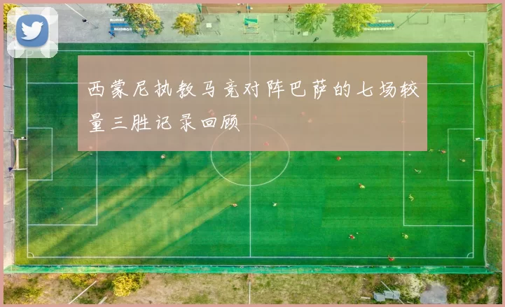西蒙尼执教马竞对阵巴萨的七场较量三胜记录回顾