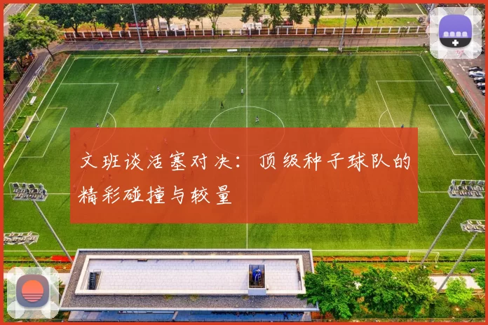 文班谈活塞对决：顶级种子球队的精彩碰撞与较量