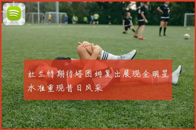 杜兰特期待塔图姆复出展现全明星水准重现昔日风采