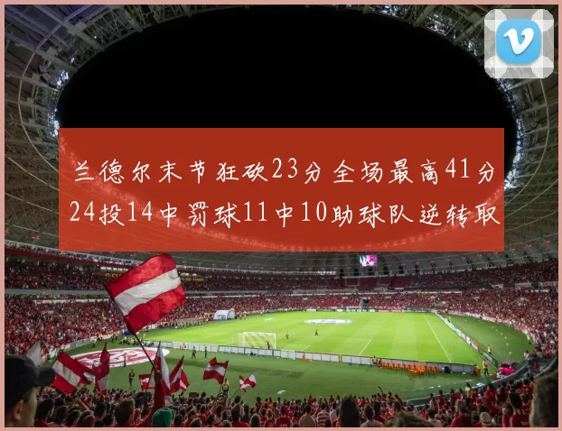兰德尔末节狂砍23分全场最高41分24投14中罚球11中10助球队逆转取胜